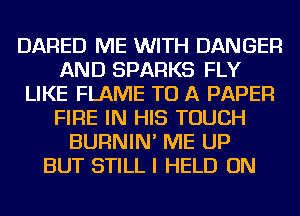 DARED ME WITH DANGER
AND SPARKS FLY
LIKE FLAME TO A PAPER
FIRE IN HIS TOUCH
BURNIN' ME UP
BUT STILL I HELD ON