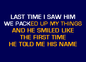 LAST TIME I SAW HIM
WE PACKED UP MY THINGS

AND HE SMILED LIKE
THE FIRST TIME
HE TOLD ME HIS NAME