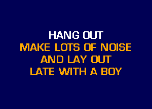 HANG OUT
MAKE LOTS OF NOISE

AND LAY OUT
LATE WITH A BOY