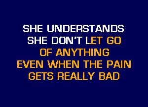 SHE UNDERSTANDS
SHE DON'T LET GO
UP ANYTHING
EVEN WHEN THE PAIN
GETS REALLY BAD