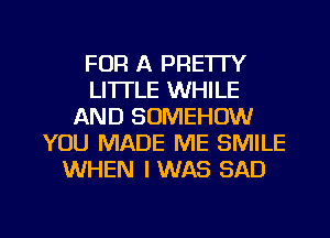 FOR A PRETTY
LI'ITLE WHILE
AND SDMEHOW
YOU MADE ME SMILE
WHEN I WAS SAD

g