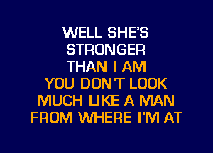WELL SHE'S
STRONGER
THAN I AM
YOU DON'T LOOK
MUCH LIKE A MAN
FROM WHERE I'M AT