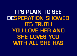 IT'S PLAIN TO SEE
DESPERATION SHOWED
ITS TRUTH
YOU LOVE HER AND
SHE LOVES YOU
WITH ALL SHE HAS