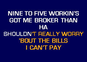 NINE TU FIVE WURKIN'S
GOT ME BROKER THAN

HA
SHOULDN'T REALLY WORRY

'BOUT THE BILLS
I CAN'T PAY