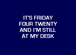 ITS FRIDAY
FOUR TWENTY

AND I'M STILL
AT MY DESK