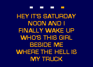 HEY ITS SATURDAY
NOON AND I
FINALLY WAKE UP
WHO'S THIS GIRL
BESIDE ME
WHERE THE HELL IS

MY TRUCK l