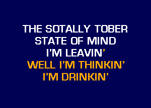THE SOTALLY TOBER
STATE OF MIND
I'M LEAVIN'
WELL PM THINKIN'
PM DRINKIW
