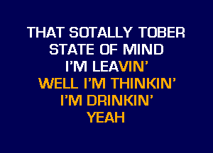 THAT SOTALLY TOBER
STATE OF MIND
I'M LEAVIN'
WELL I'M THINKIN'
PM DRINKIN'
YEAH