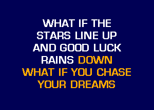 WHAT IF THE
STARS LINE UP
AND GOOD LUCK
RAINS DOWN
WHAT IF YOU CHASE
YOUR DREAMS