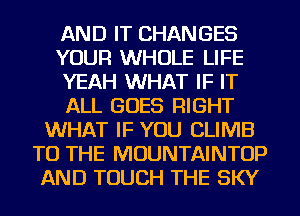 AND IT CHANGES
YOUR WHOLE LIFE
YEAH WHAT IF IT
ALL GOES RIGHT
WHAT IF YOU CLIMB
TO THE MOUNTAINTOP
AND TOUCH THE SKY