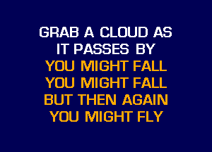 GRAB A CLOUD AS
IT PASSES BY
YOU MIGHT FALL
YOU MIGHT FALL
BUT THEN AGAIN
YOU MIGHT FLY

g