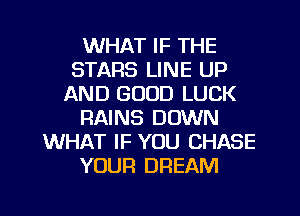 WHAT IF THE
STARS LINE UP
AND GOOD LUCK
RAINS DOWN
WHAT IF YOU CHASE
YOUR DREAM