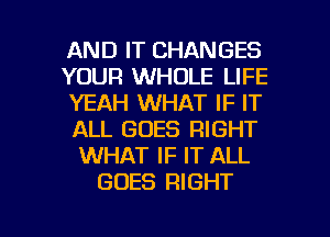 AND IT CHANGES
YOUR WHOLE LIFE
YEAH WHAT IF IT
ALL GOES RIGHT
WHAT IF IT ALL
GOES RIGHT

g