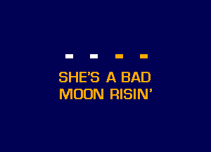 SHE'S A BAD
MOON RISIN'