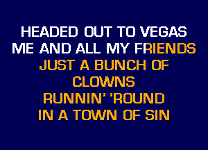 HEADED OUT TO VEGAS
ME AND ALL MY FRIENDS
JUST A BUNCH OF
CLOWNS
RUNNIN' 'ROUND
IN A TOWN OF SIN