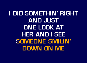 I DID SOMETHIN' RIGHT
AND JUST
ONE LOOK AT
HER AND I SEE
SOMEONE SMILIN'
DOWN ON ME