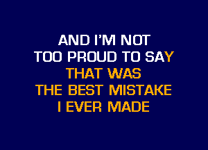 AND I'M NOT
T00 PROUD TO SAY
THAT WAS
THE BEST MISTAKE
I EVER MADE

g