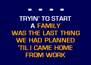 TRYIM TO START
A FAMILY
WAS THE LAST THING
WE HAD PLANNED

'TIL l CAME HOME

FROM WORK I