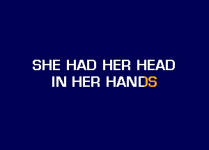 SHE HAD HER HEAD

IN HER HANDS