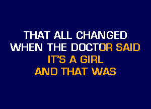 THAT ALL CHANGED
WHEN THE DOCTOR SAID
IT'S A GIRL
AND THAT WAS