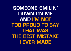 SOMEONE SMILIN'
DOWN ON ME
AND I'M NOT

T00 PROUD TO SAY

THAT WAS

THE BEST MISTAKE

I EVER MADE l