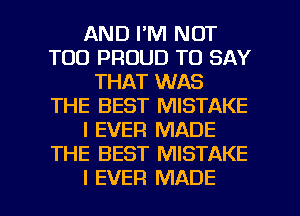 AND I'M NOT
T00 PROUD TO SAY
THAT WAS
THE BEST MISTAKE
I EVER MADE
THE BEST MISTAKE

I EVER MADE l