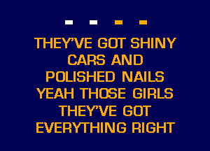 THEYWE GOT SHINY
CARS AND
POLISHED NAILS
YEAH THOSE GIRLS

THEYVE GOT

EVERYTHING RIGHT l