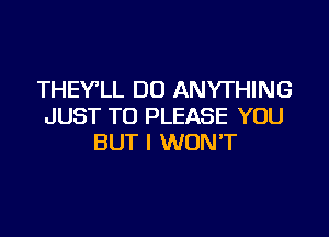 THEVLL DO ANYTHING
JUST TO PLEASE YOU

BUT I WON'T