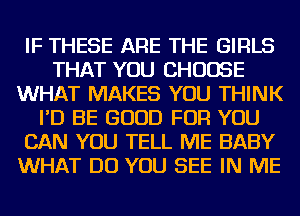 IF THESE ARE THE GIRLS
THAT YOU CHOOSE
WHAT MAKES YOU THINK
I'D BE GOOD FOR YOU
CAN YOU TELL ME BABY
WHAT DO YOU SEE IN ME