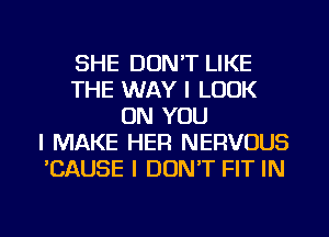 SHE DON'T LIKE
THE WAY I LOOK
ON YOU
I MAKE HER NERVOUS
'CAUSE I DON'T FIT IN

g