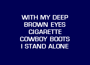 WITH MY DEEP
BROWN EYES
CIGARETI'E

COWBOY BOOTS
I STAND ALONE