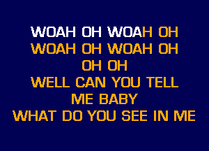 WOAH OH WOAH OH
WOAH OH WOAH OH
OH OH
WELL CAN YOU TELL
ME BABY
WHAT DO YOU SEE IN ME