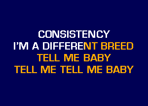 CONSISTENCY
I'M A DIFFERENT BREED
TELL ME BABY
TELL ME TELL ME BABY