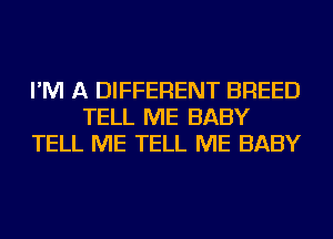 I'M A DIFFERENT BREED
TELL ME BABY
TELL ME TELL ME BABY