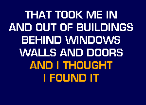 THAT TOOK ME IN
AND OUT OF BUILDINGS
BEHIND WINDOWS
WALLS AND DOORS
AND I THOUGHT
I FOUND IT