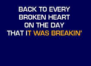 BACK TO EVERY
BROKEN HEART
ON THE DAY
THAT IT WAS BREAKIN'