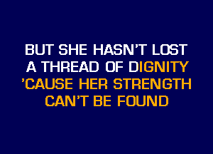 BUT SHE HASN'T LOST

A THREAD OF DIGNITY

'CAUSE HER STRENGTH
CAN'T BE FOUND