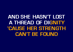 AND SHE HASN'T LOST

A THREAD OF DIGNITY

'CAUSE HER STRENGTH
CAN'T BE FOUND