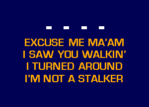 EXCUSE ME MA'AM
I SAW YOU WALKIN'
I TURNED AROUND

I'M NOT A STALKER

g