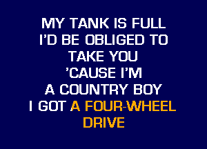 MY TANK IS FULL
I'D BE OBLIGED TO
TAKE YOU
'CAUSE PM
A COUNTRY BOY
I GOT A FUUR-WHEEL
DRIVE