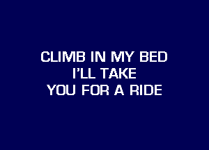CLIMB IN MY BED
I'LL TAKE

YOU FOR A RIDE