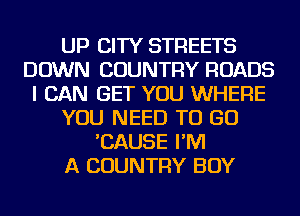 UP CITY STREETS
DOWN COUNTRY ROADS
I CAN GET YOU WHERE
YOU NEED TO GO
'CAUSE I'M
A COUNTRY BOY