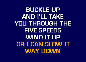 BUCKLE UP
AND I'LL TAKE
YOU THROUGH THE
FIVE SPEEDS
WIND IT UP
OR I CAN SLOW IT

WAY DOWN l