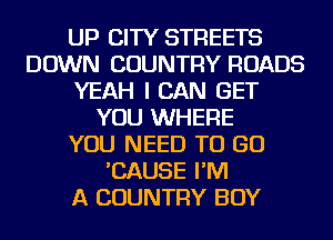 UP CITY STREETS
DOWN COUNTRY ROADS
YEAH I CAN GET
YOU WHERE
YOU NEED TO GO
'CAUSE I'M
A COUNTRY BOY