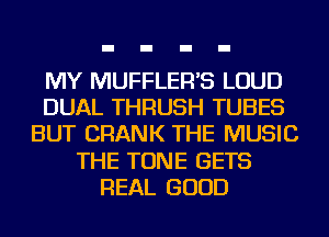 MY MUFFLER'S LOUD
DUAL THRUSH TUBES
BUT CRANK THE MUSIC
THE TONE GETS
REAL GOOD