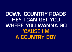 DOWN COUNTRY ROADS
HEY I CAN GET YOU
WHERE YOU WANNA GO
'CAUSE I'M
A COUNTRY BOY