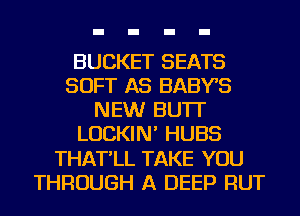 BUCKET SEATS
SOFT AS BABYS
NEW BU'IT
LUCKIN' HUBS
THAT'LL TAKE YOU
THROUGH A DEEP RUT