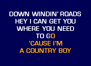 DOWN WINDIN' ROADS
HEY I CAN GET YOU
WHERE YOU NEED

TO GO
'CAUSE I'M
A COUNTRY BOY