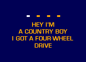 HEY I'M

A COUNTRY BOY
I GOT A FUUR-WHEEL

DRIVE