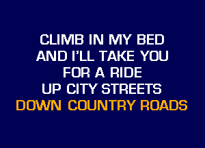 CLIMB IN MY BED
AND I'LL TAKE YOU
FOR A RIDE
UP CITY STREETS
DOWN COUNTRY ROADS